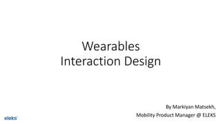 Wearables 
Interaction Design 
By Markiyan Matsekh, 
Mobility Product Manager @ ELEKS 
 