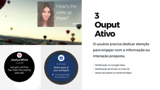 3
Ouput
Ativo
O usuário precisa dedicar atenção
para engajar com a informação ou
interação proposta.
• Notiﬁcação no Google Glass
• Notiﬁcação de Email no Gear S2
• Alerta de evento no Android Wear
 