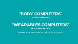 “BODY-COMPUTERS”
SÉRGIO CAVALVANTE
“WEARABLES COMPUTERS”
SIG CHI 97 WORKSHOP
Len Bass , Steve Mann, Dan Siew io rek and Ch ris Thom pson
 