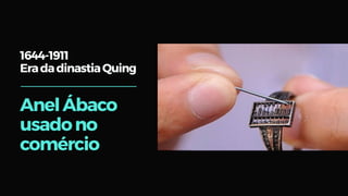 1644-1911
EradadinastiaQuing
AnelÁbaco
usadono
comércio
 