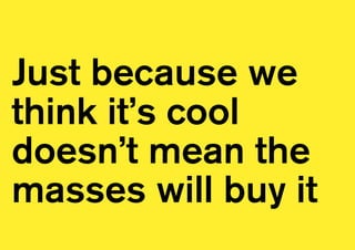 Just because we 
think it’s cool 
doesn’t mean the 
masses will buy it 
 