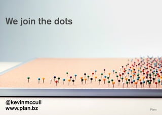 We join the dots 
@kevinmccull 
www.plan.bz 
