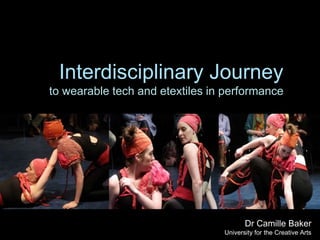 Interdisciplinary Journey
to wearable tech and etextiles in performance
Dr Camille Baker
University for the Creative Arts
 