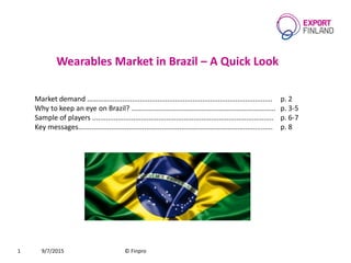 Wearables Market in Brazil – A Quick Look
9/7/2015 © Finpro1
Market demand ………….................................................................................... p. 2
Why to keep an eye on Brazil? .......................................................................... p. 3-5
Sample of players ............................................................................................. p. 6-7
Key messages…................................................................................................. p. 8
 