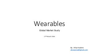 Wearables
Global Market Study
17th March 2016
By - Afsar Hashmi
afsarjamal@gmail.com
 