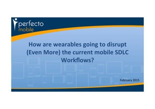 How	
  are	
  wearables	
  going	
  to	
  disrupt	
  
(Even	
  More)	
  the	
  current	
  mobile	
  SDLC	
  
Workﬂows?	
  
February	
  2015	
  
 