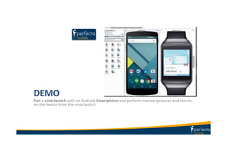 DEMO	
  
Pair	
  a	
  smartwatch	
  with	
  an	
  Android	
  Smartphone	
  and	
  perform	
  manual	
  gestures	
  and	
  events	
  
on	
  the	
  device	
  from	
  the	
  smartwatch	
  
 