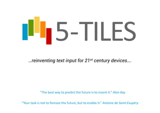…reinventing text input for 21st century devices….
“The	
  best	
  way	
  to	
  predict	
  the	
  future	
  is	
  to	
  invent	
  it.”	
  Alan	
  Kay	
  
“Your	
  task	
  is	
  not	
  to	
  foresee	
  the	
  future,	
  but	
  to	
  enable	
  it.”	
  Antoine	
  de	
  Saint-­‐Exupéry	
  
 