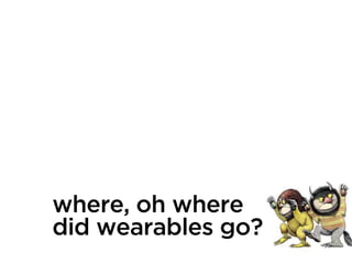where, oh where
did wearables go?
 