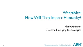 1
Wearables:
How Will They Impact Humanity?
Gary Atkinson
Director Emerging Technologies
 