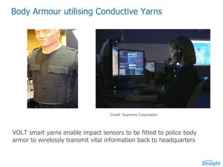 Body  Armour  utilising  Conductive  Yarns    
VOLT  smart  yarns  enable  impact  sensors  to  be  fitted  to  police  body  
armor  to  wirelessly  transmit  vital  information  back  to  headquarters
Credit:  Supreme  Corporation
 