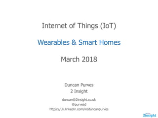 Internet  of  Things  (IoT)
Wearables  &  Smart  Homes
March  2018
Duncan  Purves
2  Insight
duncan@2insight.co.uk
@purvesd
https://uk.linkedin.com/in/duncanpurves
 