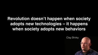 Revolution doesn’t happen when society
adopts new technologies – it happens
when society adopts new behaviors
Clay Shirky
...