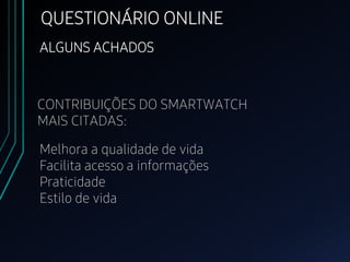 QUESTIONÁRIO ONLINE
ALGUNS ACHADOS
Melhora a qualidade de vida
Facilita acesso a informações
Praticidade
Estilo de vida
CONTRIBUIÇÕES DO SMARTWATCH
MAIS CITADAS:
 