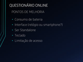 QUESTIONÁRIO ONLINE
• Consumo de bateria
• Interface (relógio ou smartphone?)
• Ser Standalone
• Teclado
• Limitação de acesso
PONTOS DE MELHORIA
 