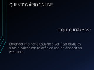 O QUE QUERÍAMOS?
Entender melhor o usuário e verificar quais os
altos e baixos em relação ao uso do dispositivo
wearable.
QUESTIONÁRIO ONLINE
 