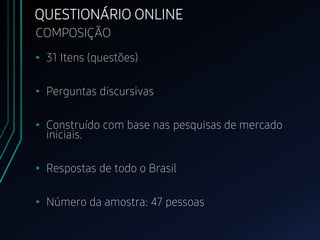 COMPOSIÇÃO
• 31 Itens (questões)
• Perguntas discursivas
• Construído com base nas pesquisas de mercado
iniciais.
• Respostas de todo o Brasil
• Número da amostra: 47 pessoas
QUESTIONÁRIO ONLINE
 