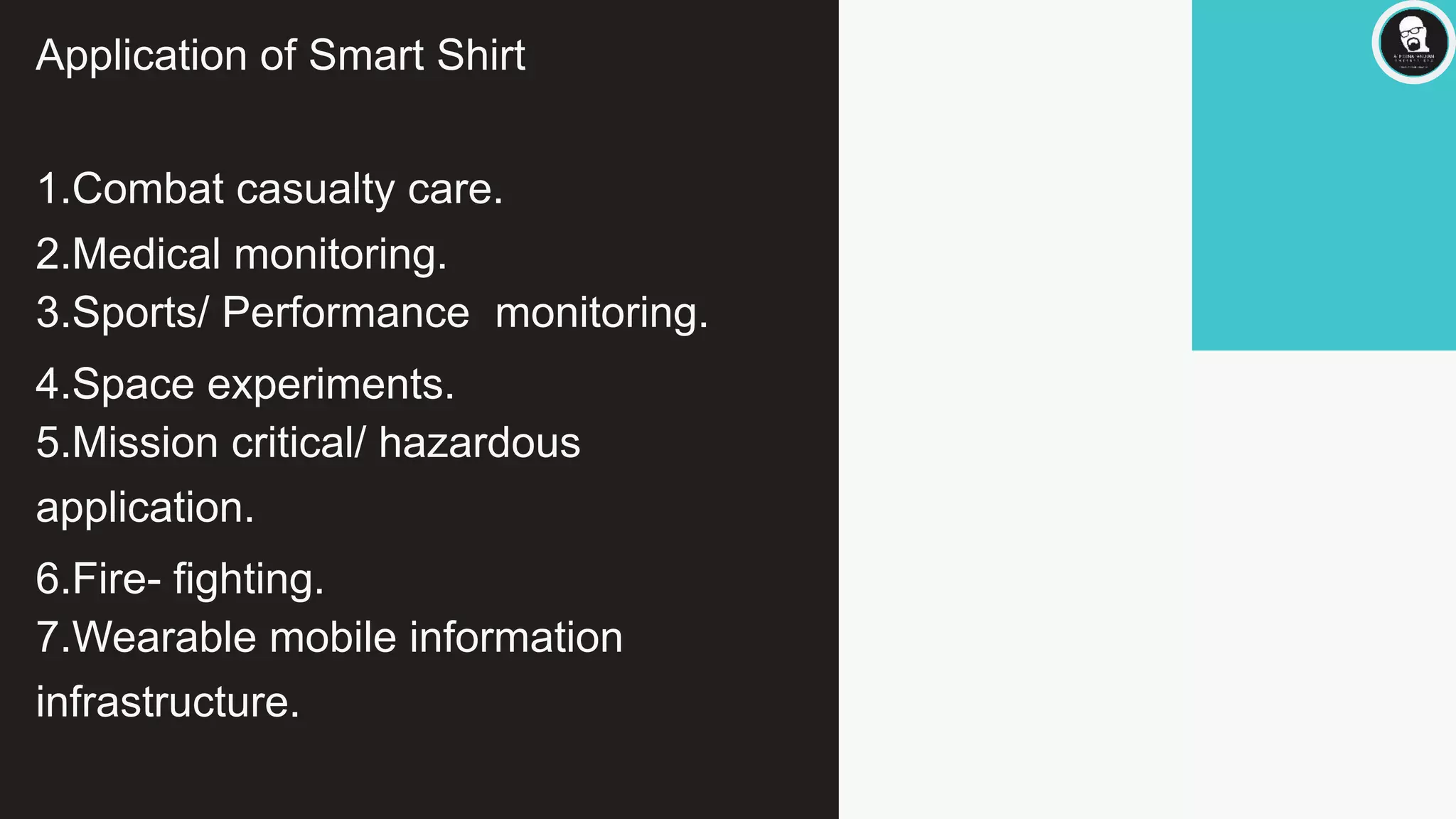 Application of Smart Shirt
1.Combat casualty care.
2.Medical monitoring.
3.Sports/ Performance monitoring.
4.Space experiments.
5.Mission critical/ hazardous
application.
6.Fire- fighting.
7.Wearable mobile information
infrastructure.
 