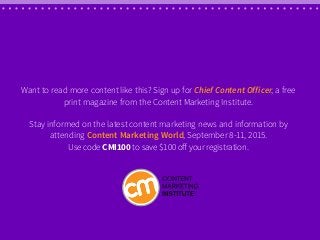 Want to read more content like this? Sign up for Chief Content Officer, a free
print magazine from the Content Marketing Institute.
Stay informed on the latest content marketing news and information by
attending Content Marketing World, September 8-11, 2015.
Use code CMI100 to save $100 off your registration.
 