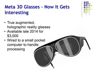 Meta 3D Glasses – Now It Gets
Interesting
• True augmented, holographic reality glasses
• Available late 2014 for $3,000
• Wired to a small
pocket computer
to do the serious
work
 