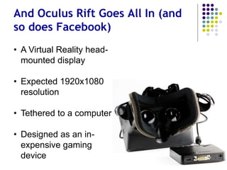 And Oculus Rift Goes All In (and
so does Facebook)
• Virtual Reality head-
mounted display
• Expected 1920x1080
resolution
• Designed as an in-
expensive gaming
device
 
