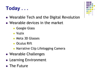 Today . . .
 Our first “Summer of Wearables”
 Google Glass, Vuzix, Meta 3D Glasses,
Oculus Rift, Narrative Clip Lifelogging
Camera
 Challenges – What’s holding us back?
 Impact on our Learning Environments
 Some insights (the foggy Crystal Ball)
 