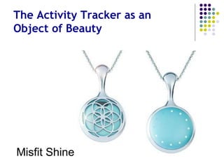 Fashion: The Activity Tracker as
an Object of Beauty
Misfit Shine
 