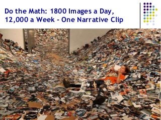 Do the Math: 1800 Images a Day,
12,000 a Week - One Narrative Clip
 