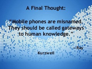 A Final Thought:
“Mobile phones are misnamed.
They should be called gateways
to human knowledge.”
—Ray
Kurzweil
 