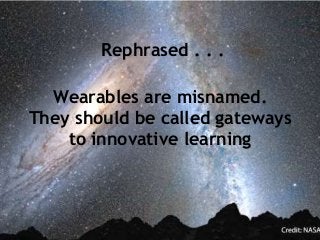 Rephrased . . .
Wearables are misnamed.
They should be called gateways
to innovative learning
 