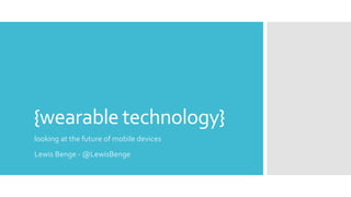 {wearable technology}
looking at the future of mobile devices
Lewis Benge - @LewisBenge
 