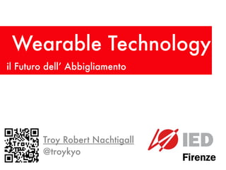 Wearable Technology
il Futuro dell’ Abbigliamento




        Troy Robert Nachtigall
        @troykyo
 