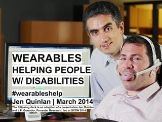 WEARABLES
HELPING PEOPLE
W/ DISABILITIES
#wearableshelp
Jen Quinlan | March 2014
The following deck is an adaption of a presentation Jen Quinlan
and J.P. Gownder, Forrester Research, led at SXSW 2014.
 