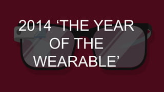 2014 ‘THE YEAR
OF THE
WEARABLE’
 