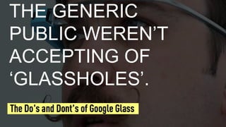 THE GENERIC
PUBLIC WEREN’T
ACCEPTING OF
‘GLASSHOLES’.
 