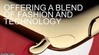 OFFERING A BLEND
OF FASHION AND
TECHNOLOGY
 