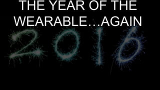 THE YEAR OF THE
WEARABLE…AGAIN
 