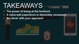 • The power of being at the forefront
• A value-add experience is absolutely necessary
• Be clever with your approach
TAKEAWAYS
 