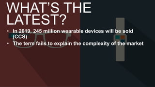 • In 2019, 245 million wearable devices will be sold
(CCS)
• The term fails to explain the complexity of the market
WHAT’S THE
LATEST?
 