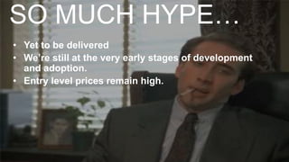 SO MUCH HYPE…
• Yet to be delivered
• We’re still at the very early stages of development
and adoption.
• Entry level prices remain high.
 