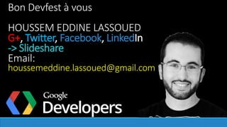 Bon Devfest à vous
HOUSSEM EDDINE LASSOUED
G+, Twitter, Facebook, LinkedIn
-> Slideshare
Email:
houssemeddine.lassoued@gmail.com
 