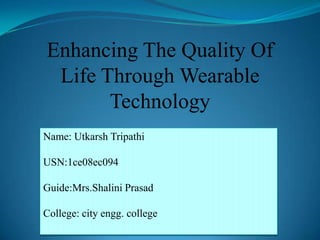 Enhancing The Quality Of
 Life Through Wearable
       Technology
Name: Utkarsh Tripathi

USN:1ce08ec094

Guide:Mrs.Shalini Prasad

College: city engg. college
 