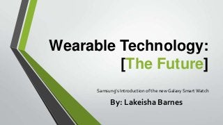Wearable Technology:
[The Future]
Samsung’s Introduction of the new Galaxy Smart Watch

By: Lakeisha Barnes

 