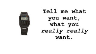 Tell me what
you want,
what you
really really
want.
 