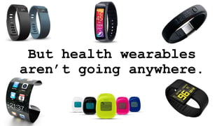 But health wearables
aren’t going anywhere.
 