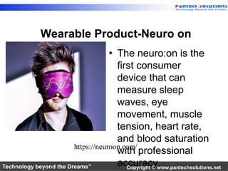 Wearable Product-Neuro on 
• The neuro:on is the 
first consumer 
device that can 
measure sleep 
waves, eye 
movement, muscle 
tension, heart rate, 
and blood saturation 
with professional 
accuracy. 
https://neuroon.com/ 
Technology beyond the Dreams™ Copyright © www.pantechsolutions.net 
 