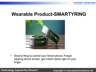 Wearable Product-SMARTYRING 
• Smarty Ring to control your Smart phone. Forget 
tapping phone screen, get instant alerts right on your 
finger. 
Technology beyond the Dreams™ Copyright © www.pantechsolutions.net 
 