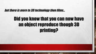 but there is more to 3D technology then films…
Did you know that you can now have
an object reproduce though 3D
printing?
 