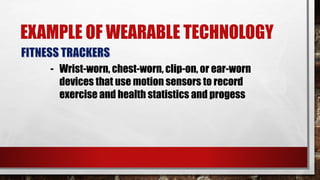 - Wrist-worn, chest-worn, clip-on, or ear-worn
devices that use motion sensors to record
exercise and health statistics and progess
EXAMPLE OF WEARABLE TECHNOLOGY
 