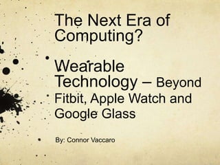 The Next Era of
Computing?
Wearable
Technology – Beyond
Fitbit, Apple Watch and
Google Glass
By: Connor Vaccaro
 